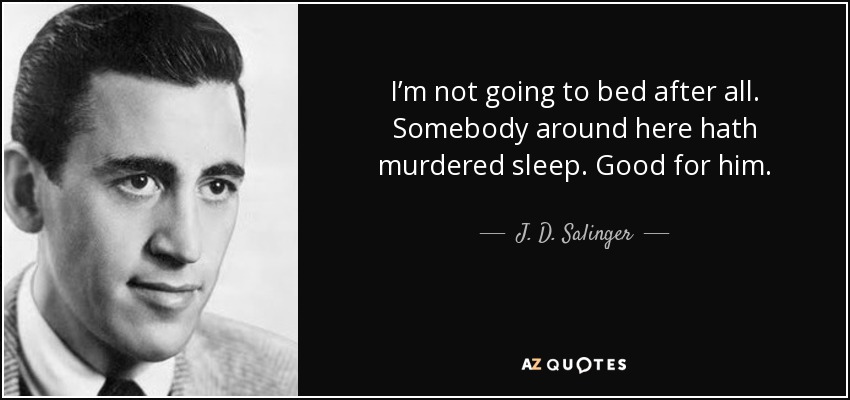 I’m not going to bed after all. Somebody around here hath murdered sleep. Good for him. - J. D. Salinger