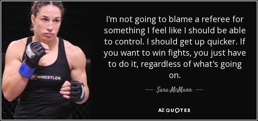 I'm not going to blame a referee for something I feel like I should be able to control. I should get up quicker. If you want to win fights, you just have to do it, regardless of what's going on. - Sara McMann