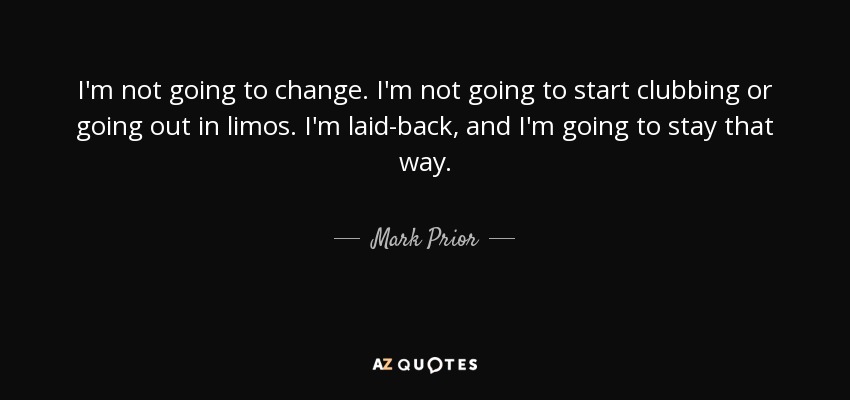 I'm not going to change. I'm not going to start clubbing or going out in limos. I'm laid-back, and I'm going to stay that way. - Mark Prior
