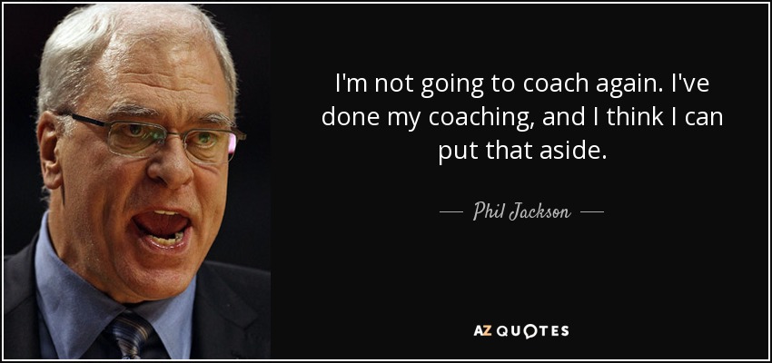 I'm not going to coach again. I've done my coaching, and I think I can put that aside. - Phil Jackson
