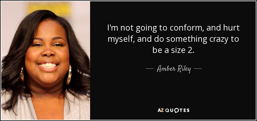 I'm not going to conform, and hurt myself, and do something crazy to be a size 2. - Amber Riley