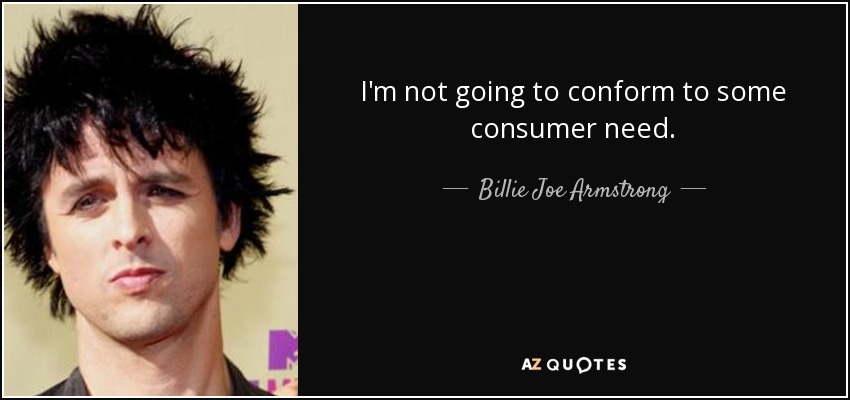 I'm not going to conform to some consumer need. - Billie Joe Armstrong