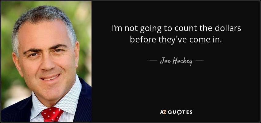 I'm not going to count the dollars before they've come in. - Joe Hockey