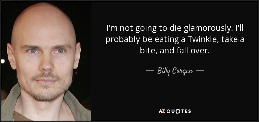 I'm not going to die glamorously. I'll probably be eating a Twinkie, take a bite, and fall over. - Billy Corgan