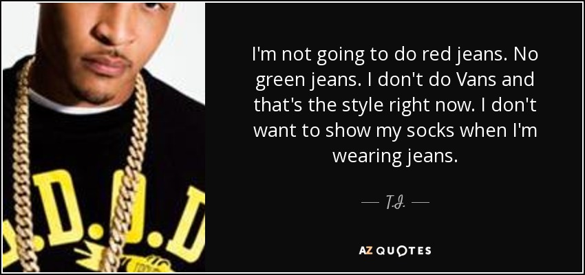 I'm not going to do red jeans. No green jeans. I don't do Vans and that's the style right now. I don't want to show my socks when I'm wearing jeans. - T.I.