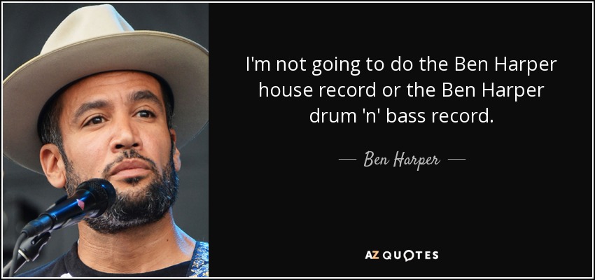 I'm not going to do the Ben Harper house record or the Ben Harper drum 'n' bass record. - Ben Harper