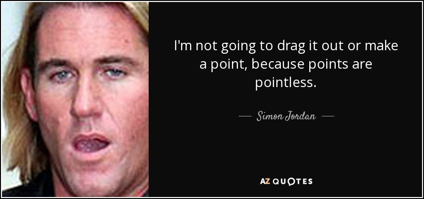 I'm not going to drag it out or make a point, because points are pointless. - Simon Jordan