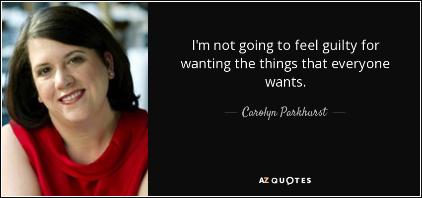 I'm not going to feel guilty for wanting the things that everyone wants. - Carolyn Parkhurst