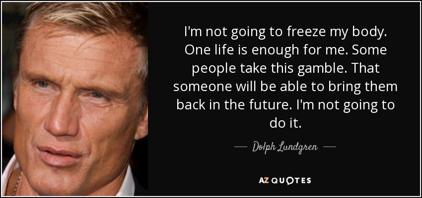 I'm not going to freeze my body. One life is enough for me. Some people take this gamble. That someone will be able to bring them back in the future. I'm not going to do it. - Dolph Lundgren