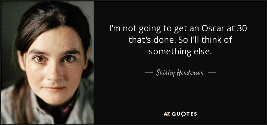 I'm not going to get an Oscar at 30 - that's done. So I'll think of something else. - Shirley Henderson