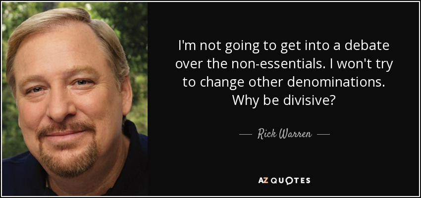 I'm not going to get into a debate over the non-essentials. I won't try to change other denominations. Why be divisive? - Rick Warren