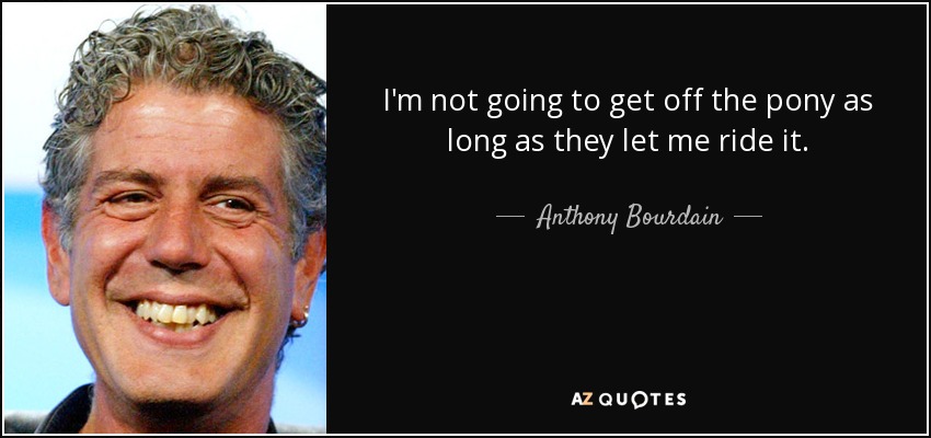 I'm not going to get off the pony as long as they let me ride it. - Anthony Bourdain