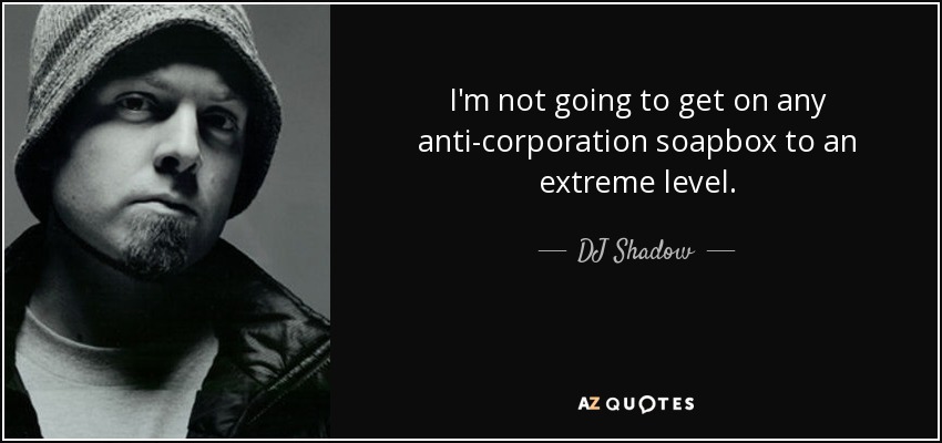 I'm not going to get on any anti-corporation soapbox to an extreme level. - DJ Shadow