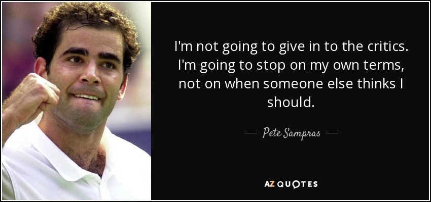 I'm not going to give in to the critics. I'm going to stop on my own terms, not on when someone else thinks I should. - Pete Sampras