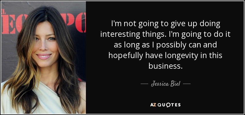 I'm not going to give up doing interesting things. I'm going to do it as long as I possibly can and hopefully have longevity in this business. - Jessica Biel