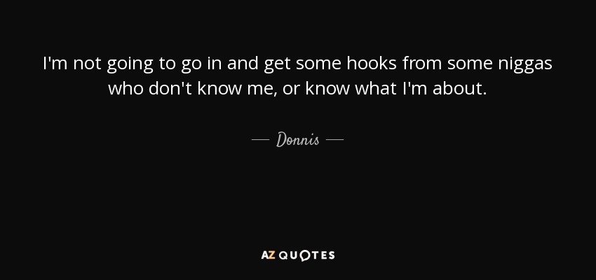 I'm not going to go in and get some hooks from some niggas who don't know me, or know what I'm about. - Donnis