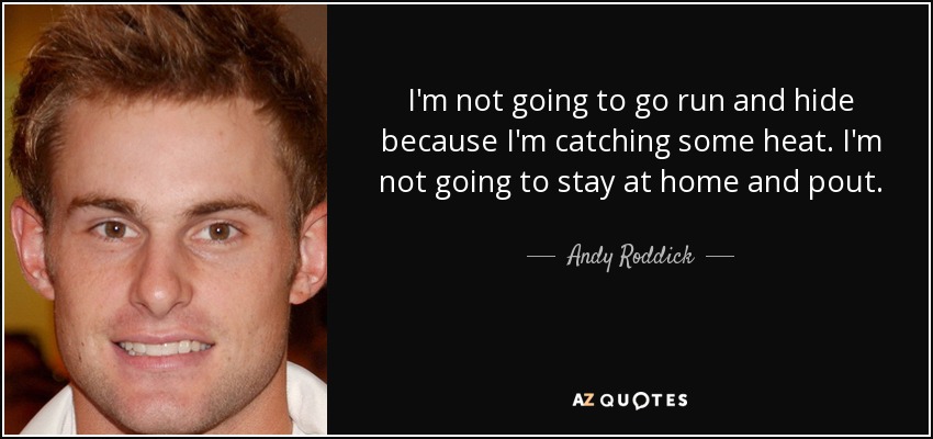 I'm not going to go run and hide because I'm catching some heat. I'm not going to stay at home and pout. - Andy Roddick