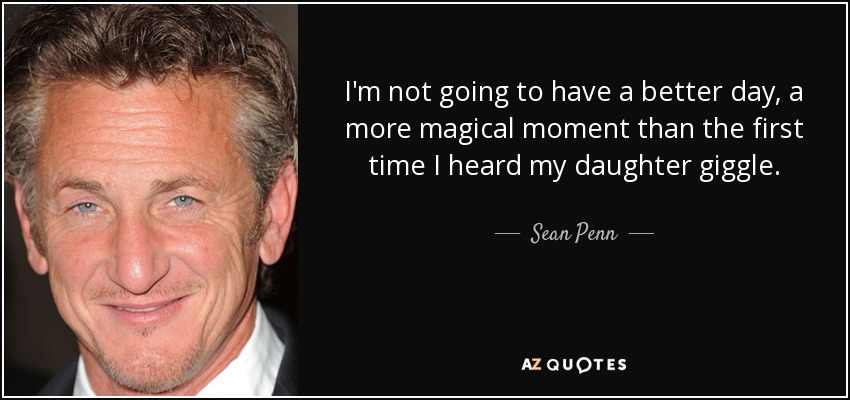 I'm not going to have a better day, a more magical moment than the first time I heard my daughter giggle. - Sean Penn