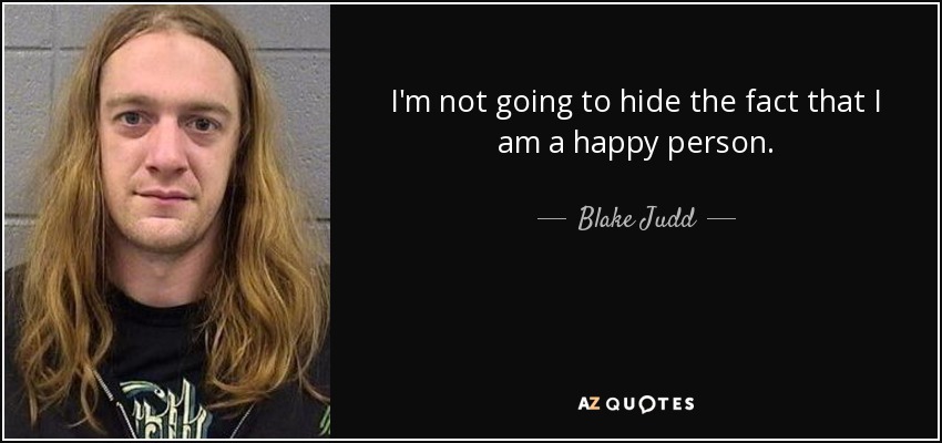 I'm not going to hide the fact that I am a happy person. - Blake Judd