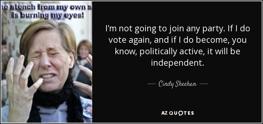 I'm not going to join any party. If I do vote again, and if I do become, you know, politically active, it will be independent. - Cindy Sheehan
