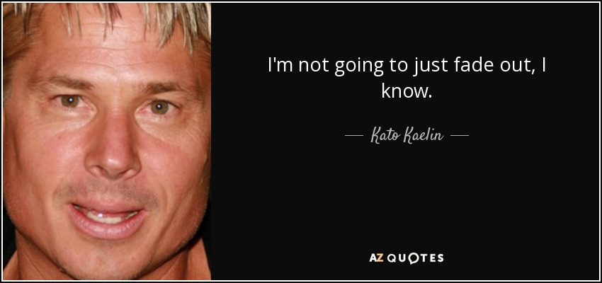 I'm not going to just fade out, I know. - Kato Kaelin