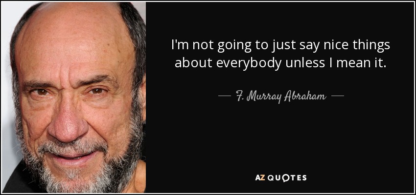 I'm not going to just say nice things about everybody unless I mean it. - F. Murray Abraham