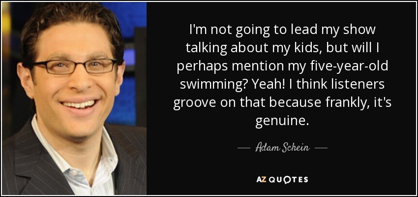 I'm not going to lead my show talking about my kids, but will I perhaps mention my five-year-old swimming? Yeah! I think listeners groove on that because frankly, it's genuine. - Adam Schein