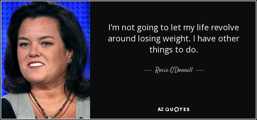 I'm not going to let my life revolve around losing weight. I have other things to do. - Rosie O'Donnell