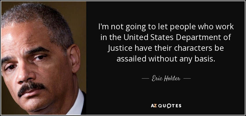 I'm not going to let people who work in the United States Department of Justice have their characters be assailed without any basis. - Eric Holder