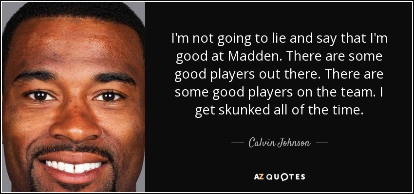 I'm not going to lie and say that I'm good at Madden. There are some good players out there. There are some good players on the team. I get skunked all of the time. - Calvin Johnson