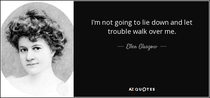 I'm not going to lie down and let trouble walk over me. - Ellen Glasgow