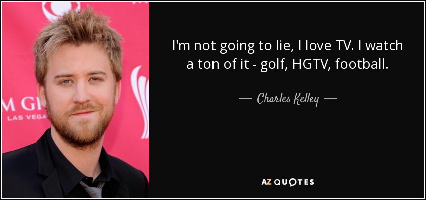 I'm not going to lie, I love TV. I watch a ton of it - golf, HGTV, football. - Charles Kelley