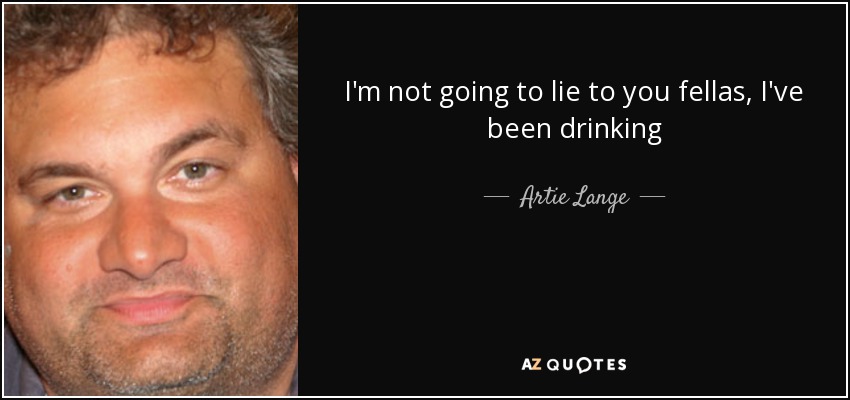 I'm not going to lie to you fellas, I've been drinking - Artie Lange