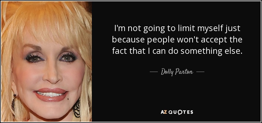 I'm not going to limit myself just because people won't accept the fact that I can do something else. - Dolly Parton