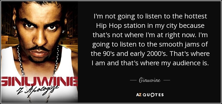 I'm not going to listen to the hottest Hip Hop station in my city because that's not where I'm at right now. I'm going to listen to the smooth jams of the 90's and early 2000's. That's where I am and that's where my audience is. - Ginuwine