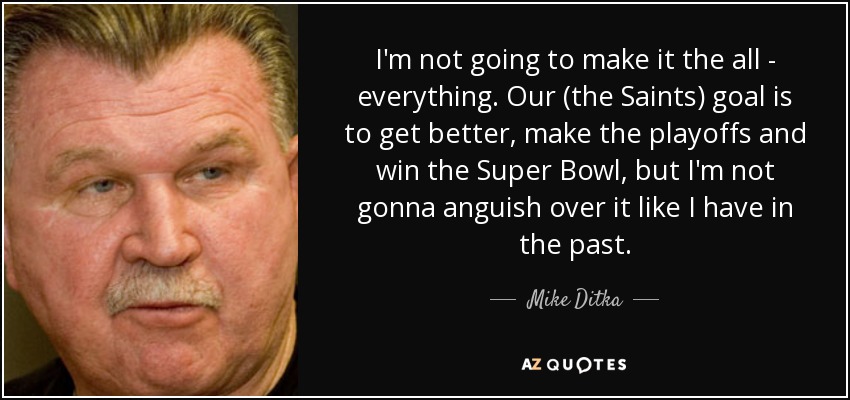 I'm not going to make it the all - everything. Our (the Saints) goal is to get better, make the playoffs and win the Super Bowl, but I'm not gonna anguish over it like I have in the past. - Mike Ditka