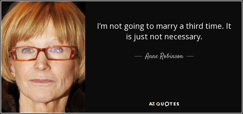 I'm not going to marry a third time. It is just not necessary. - Anne Robinson