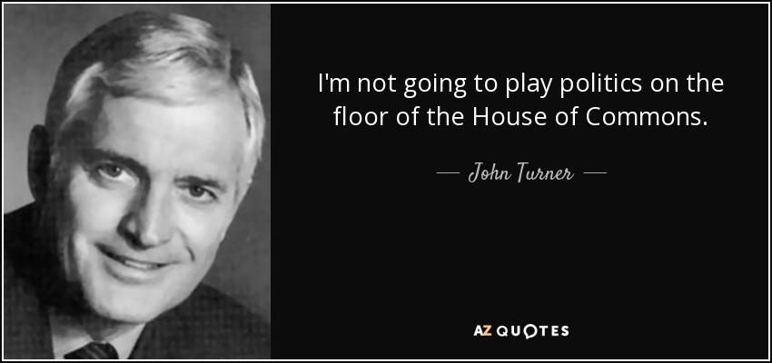 I'm not going to play politics on the floor of the House of Commons. - John Turner