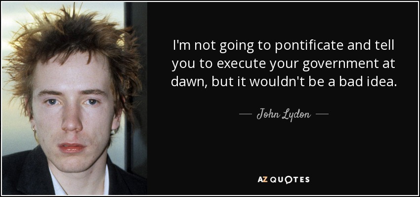 I'm not going to pontificate and tell you to execute your government at dawn, but it wouldn't be a bad idea. - John Lydon