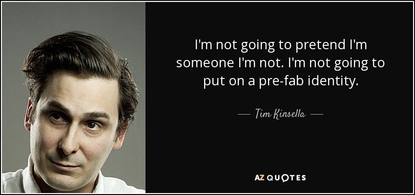 I'm not going to pretend I'm someone I'm not. I'm not going to put on a pre-fab identity. - Tim Kinsella