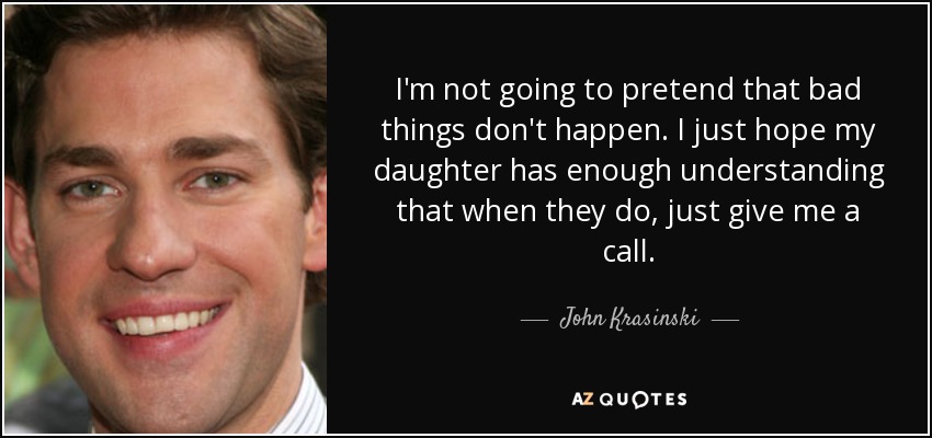 I'm not going to pretend that bad things don't happen. I just hope my daughter has enough understanding that when they do, just give me a call. - John Krasinski