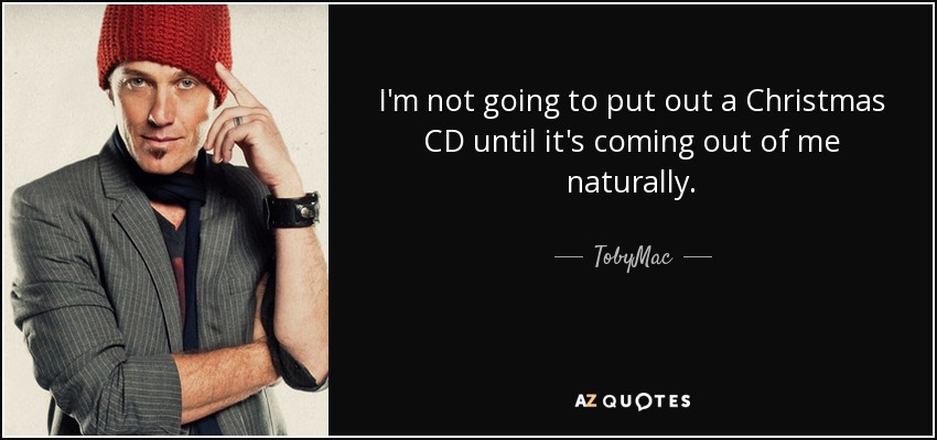 I'm not going to put out a Christmas CD until it's coming out of me naturally. - TobyMac