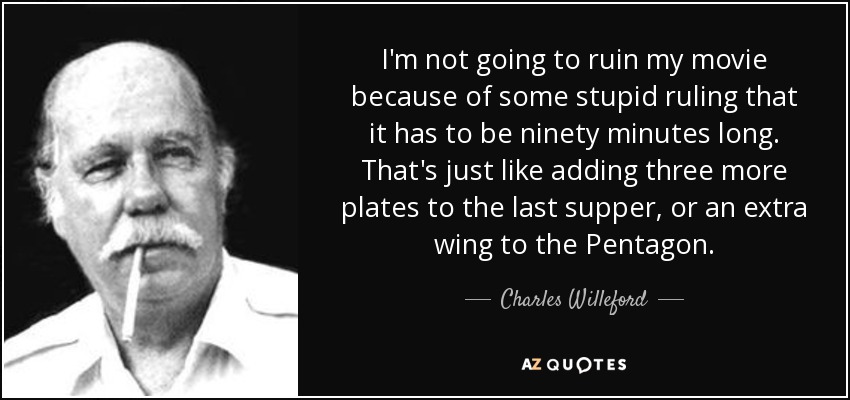 I'm not going to ruin my movie because of some stupid ruling that it has to be ninety minutes long. That's just like adding three more plates to the last supper, or an extra wing to the Pentagon. - Charles Willeford