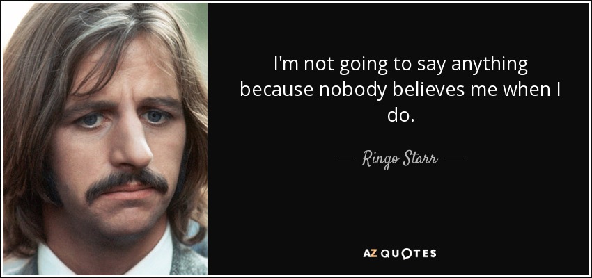 I'm not going to say anything because nobody believes me when I do. - Ringo Starr