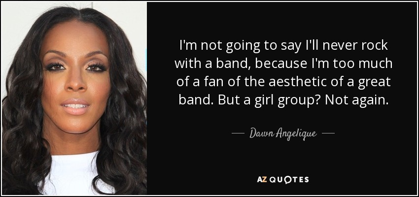 I'm not going to say I'll never rock with a band, because I'm too much of a fan of the aesthetic of a great band. But a girl group? Not again. - Dawn Angelique