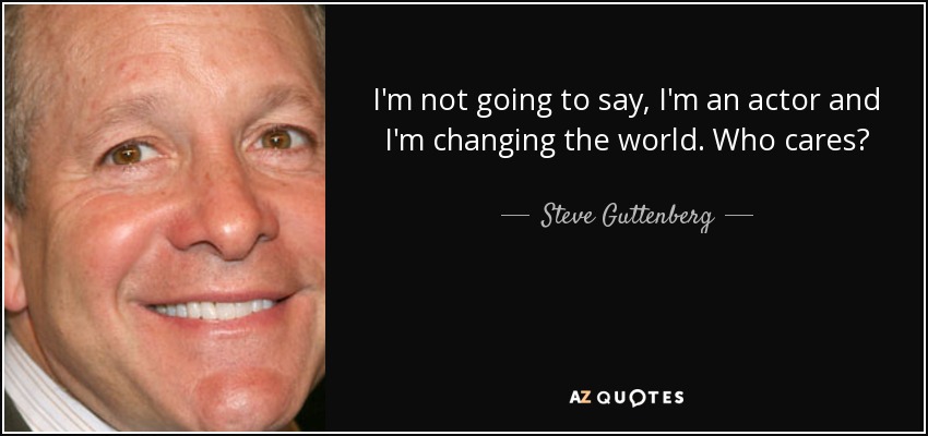 I'm not going to say, I'm an actor and I'm changing the world. Who cares? - Steve Guttenberg