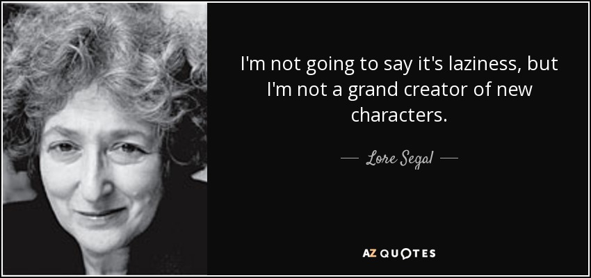 I'm not going to say it's laziness, but I'm not a grand creator of new characters. - Lore Segal