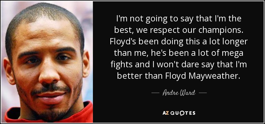 I'm not going to say that I'm the best, we respect our champions. Floyd's been doing this a lot longer than me, he's been a lot of mega fights and I won't dare say that I'm better than Floyd Mayweather. - Andre Ward