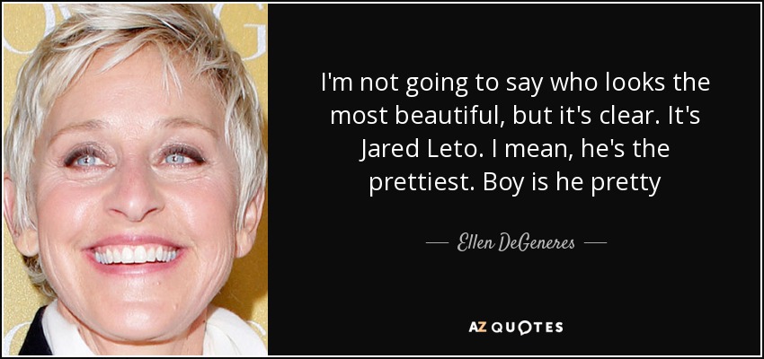 I'm not going to say who looks the most beautiful, but it's clear. It's Jared Leto. I mean, he's the prettiest. Boy is he pretty - Ellen DeGeneres