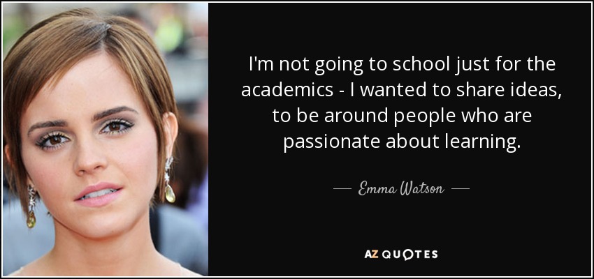 I'm not going to school just for the academics - I wanted to share ideas, to be around people who are passionate about learning. - Emma Watson